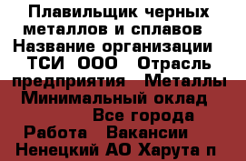 Плавильщик черных металлов и сплавов › Название организации ­ ТСИ, ООО › Отрасль предприятия ­ Металлы › Минимальный оклад ­ 25 000 - Все города Работа » Вакансии   . Ненецкий АО,Харута п.